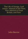 The Life of George, Lord Anson: Admiral of the Fleet, Vice-admiral of Great Britain, and First . - John Barrow