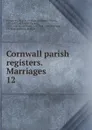 Cornwall parish registers. Marriages. 12 - William Phillimore Watts Phillimore