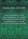 Grace abounding to the chief of sinners; or, A brief and faithful relation of the exceeding mercy of God in Christ to his poor servant - John Bunyan