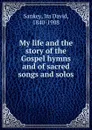 My life and the story of the Gospel hymns and of sacred songs and solos - Ira David Sankey