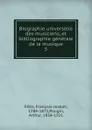Biographie universelle des musiciens, et bibliographie generale de la musique. 5 - François-Joseph Fétis
