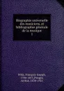 Biographie universelle des musiciens, et bibliographie generale de la musique. 1 - François-Joseph Fétis