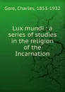 Lux mundi : a series of studies in the religion of the Incarnation - Charles Gore