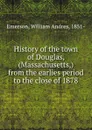 History of the town of Douglas, (Massachusetts,) from the earlies period to the close of 1878 - William Andres Emerson