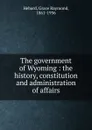 The government of Wyoming : the history, constitution and administration of affairs - Grace Raymond Hebard