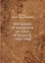 Old houses of the antient sic town of Norwich, 1660-1800 - Mary Elizabeth Perkins