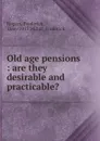 Old age pensions : are they desirable and practicable. - Frederick Rogers