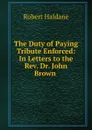 The Duty of Paying Tribute Enforced: In Letters to the Rev. Dr. John Brown . - Robert Haldane