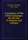 A grammar of the Greek language, for the use of schools and colleges - Charles Anthon
