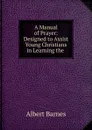 A Manual of Prayer: Designed to Assist Young Christians in Learning the . - Albert Barnes