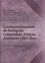 Commentationum de Reliquiis Comoediae Atticae Antiquae Libri Duo - Theodor Bergk