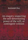 An enquiry respecting the self-determining power of the will; or contingent volition - Jeremiah Day