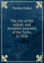 The city of the sultan; and domestic manners of the Turks, in 1836 - Julia Pardoe
