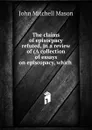 The claims of episocpacy refuted, in a review of (A collection of essays on episcopacy, which . - John Mitchell Mason