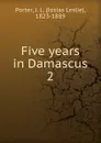 Five years in Damascus. 2 - Josias Leslie Porter