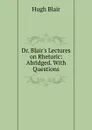 Dr. Blair.s Lectures on Rhetoric: Abridged. With Questions - Hugh Blair