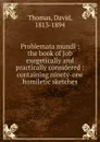 Problemata mundi : the book of Job exegetically and practically considered : containing ninety-one homiletic sketches - David Thomas