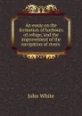 An essay on the formation of harbours of refuge, and the improvement of the navigation of rivers . - John White