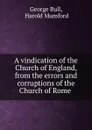 A vindication of the Church of England, from the errors and corruptions of the Church of Rome . - George Bull