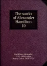 The works of Alexander Hamilton. 10 - Hamilton Alexander
