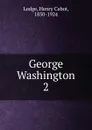 George Washington. 2 - Henry Cabot Lodge