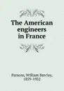 The American engineers in France - William Barclay Parsons