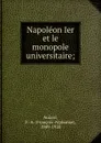 Napoleon Ier et le monopole universitaire; - François-Alphonse Aulard