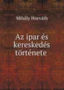 Az ipar es kereskedes tortenete . - Mihály Horváth