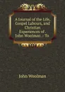 A Journal of the Life, Gospel Labours, and Christian Experiences of . John Woolman .: To . - John Woolman