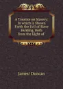 A Treatise on Slavery: In which is Shown Forth the Evil of Slave Holding, Both from the Light of . - James Duncan