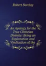 An Apology for the True Christian Divinity: Being an Explanation and Vindication of the . - Robert Barclay