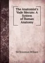 The Anatomist.s Vade Mecum: A System of Human Anatomy - Erasmus Wilson