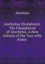 Aischylou Choephoroi: The Choephoroe of Aeschylus. A New Edition of the Text with Notes . - Johannes Minckwitz Aeschylus