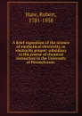 A brief exposition of the science of mechanical electricity, or electricity proper; subsidiary to the course of chemical instruction in the University of Pennsylvania - Robert Hare