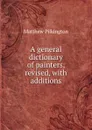 A general dictionary of painters, revised, with additions - Matthew Pilkington