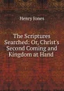 The Scriptures Searched: Or, Christ.s Second Coming and Kingdom at Hand . - Jones Henry
