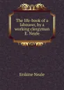 The life-book of a labourer, by a working clergyman E. Neale. - Erskine Neale