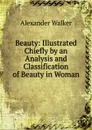 Beauty: Illustrated Chiefly by an Analysis and Classification of Beauty in Woman - Alexander Walker
