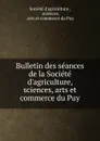 Bulletin des seances de la Societe d.agriculture, sciences, arts et commerce du Puy - 