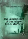 The Catholic spirit of true religion by J.G. MacVicar. - John Gibson Macvicar