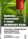 Проблемы языкознания и теории английского языка. Принципы формирования видо-временного значения в языке (к типологии видо-временных связей). Теоретический курс - И. Г. Кошевая