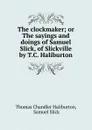 The clockmaker; or The sayings and doings of Samuel Slick, of Slickville by T.C. Haliburton. - Haliburton Thomas Chandler