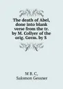 The death of Abel, done into blank verse from the tr. by M. Collyer of the orig. Germ. by S . - Salomon Gessner