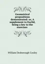 Geometrical propositions demonstrated: or, A supplement to Euclid, being a key to the exercises . - William Desborough Cooley