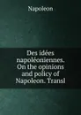Des idees napoleoniennes. On the opinions and policy of Napoleon. Transl - Napoleon