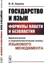 Государство и язык. Формулы власти и безвластия. Идеологические и социолингвистические основы языкового менеджмента - В. В. Наумов