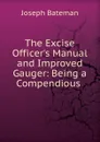 The Excise Officer.s Manual and Improved Gauger: Being a Compendious . - Joseph Bateman