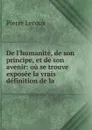 De l.humanite, de son principe, et de son avenir: ou se trouve exposee la vrais definition de la . - Pierre Leroux