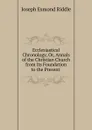 Ecclesiastical Chronology, Or, Annals of the Christian Church from Its Foundation to the Present . - Joseph Esmond Riddle