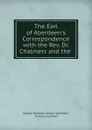 The Earl of Aberdeen.s Correspondence with the Rev. Dr. Chalmers and the . - George Hamilton Gordon Aberdeen